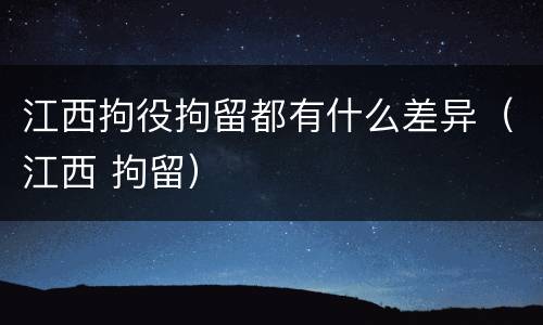 江西拘役拘留都有什么差异（江西 拘留）