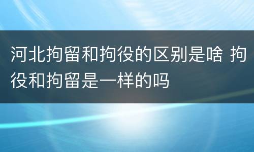 河北拘留和拘役的区别是啥 拘役和拘留是一样的吗
