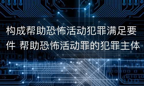 构成帮助恐怖活动犯罪满足要件 帮助恐怖活动罪的犯罪主体