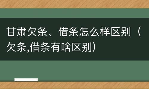 甘肃欠条、借条怎么样区别（欠条,借条有啥区别）