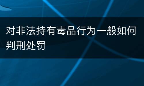 对非法持有毒品行为一般如何判刑处罚
