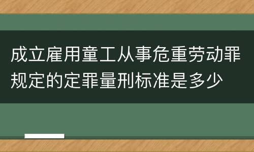 成立雇用童工从事危重劳动罪规定的定罪量刑标准是多少