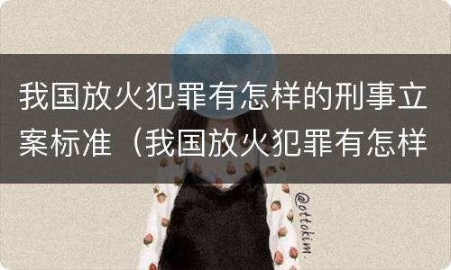 我国放火犯罪有怎样的刑事立案标准（我国放火犯罪有怎样的刑事立案标准呢）