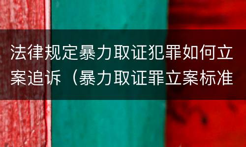 法律规定暴力取证犯罪如何立案追诉（暴力取证罪立案标准）