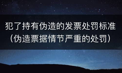 犯了持有伪造的发票处罚标准（伪造票据情节严重的处罚）