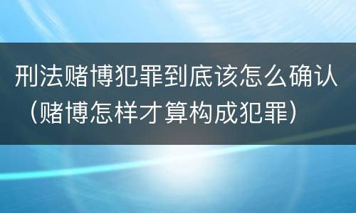 刑法赌博犯罪到底该怎么确认（赌博怎样才算构成犯罪）