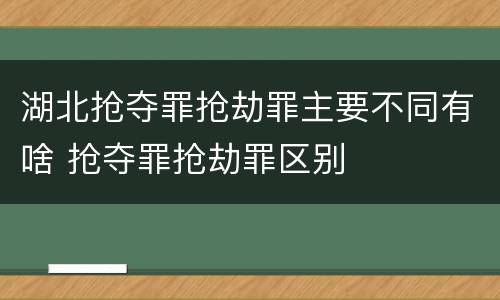 湖北抢夺罪抢劫罪主要不同有啥 抢夺罪抢劫罪区别