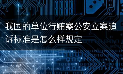 我国的单位行贿案公安立案追诉标准是怎么样规定