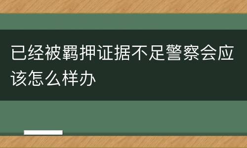 已经被羁押证据不足警察会应该怎么样办