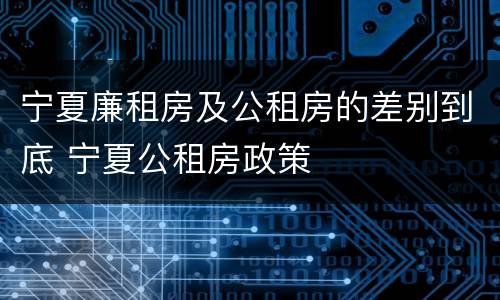 宁夏廉租房及公租房的差别到底 宁夏公租房政策