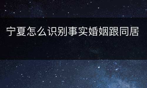 宁夏怎么识别事实婚姻跟同居