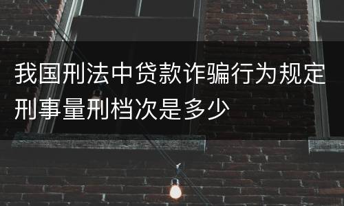 我国刑法中贷款诈骗行为规定刑事量刑档次是多少