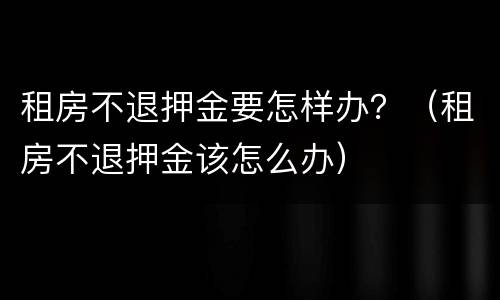 租房不退押金要怎样办？（租房不退押金该怎么办）