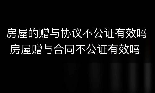 房屋的赠与协议不公证有效吗 房屋赠与合同不公证有效吗