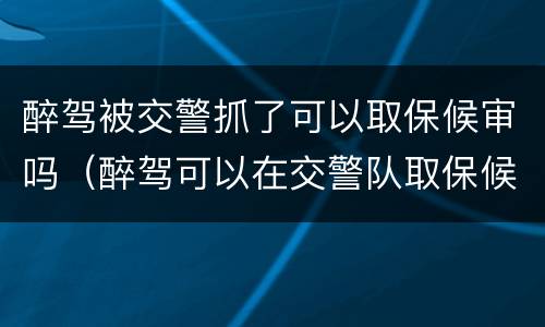 醉驾被交警抓了可以取保候审吗（醉驾可以在交警队取保候审吗）