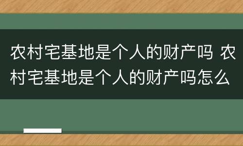 农村宅基地是个人的财产吗 农村宅基地是个人的财产吗怎么查