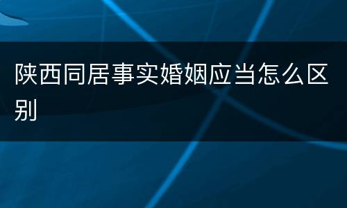 陕西同居事实婚姻应当怎么区别