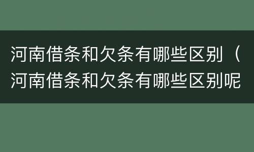 河南借条和欠条有哪些区别（河南借条和欠条有哪些区别呢）