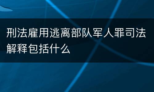 刑法雇用逃离部队军人罪司法解释包括什么