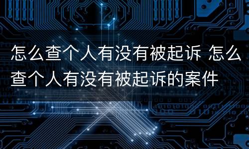 怎么查个人有没有被起诉 怎么查个人有没有被起诉的案件