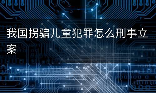 我国拐骗儿童犯罪怎么刑事立案