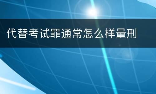 代替考试罪通常怎么样量刑