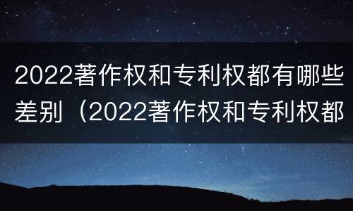 2022著作权和专利权都有哪些差别（2022著作权和专利权都有哪些差别呢）