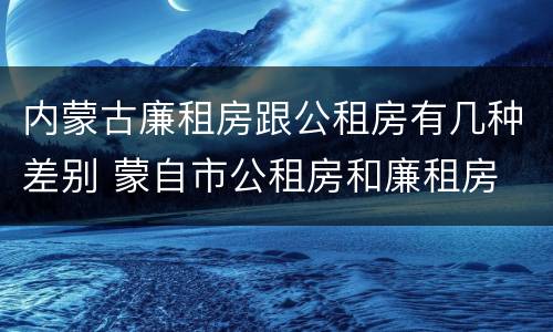 内蒙古廉租房跟公租房有几种差别 蒙自市公租房和廉租房