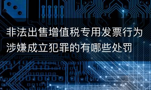 非法出售增值税专用发票行为涉嫌成立犯罪的有哪些处罚