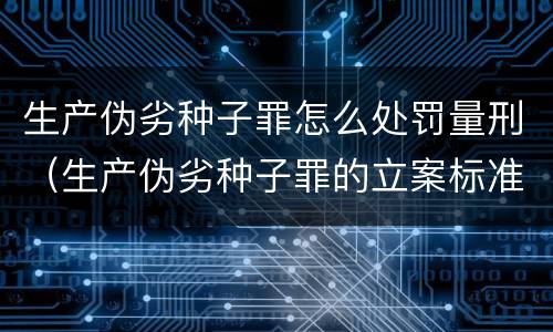 生产伪劣种子罪怎么处罚量刑（生产伪劣种子罪的立案标准）