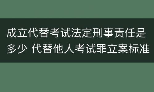 成立代替考试法定刑事责任是多少 代替他人考试罪立案标准