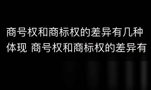 商号权和商标权的差异有几种体现 商号权和商标权的差异有几种体现方式