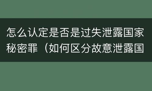 怎么认定是否是过失泄露国家秘密罪（如何区分故意泄露国家秘密罪与过失泄露国家秘密罪?）