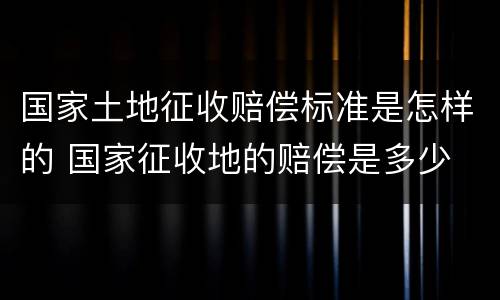 国家土地征收赔偿标准是怎样的 国家征收地的赔偿是多少
