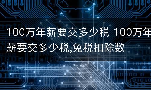 100万年薪要交多少税 100万年薪要交多少税,免税扣除数