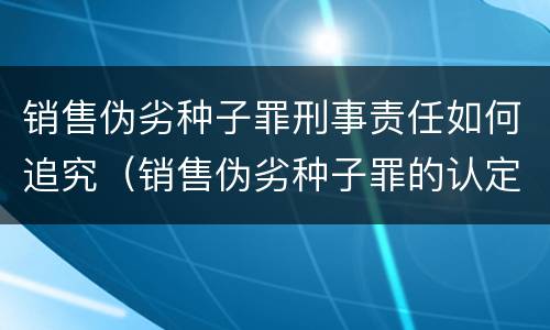 销售伪劣种子罪刑事责任如何追究（销售伪劣种子罪的认定）