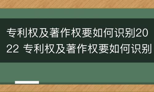 专利权及著作权要如何识别2022 专利权及著作权要如何识别2022年