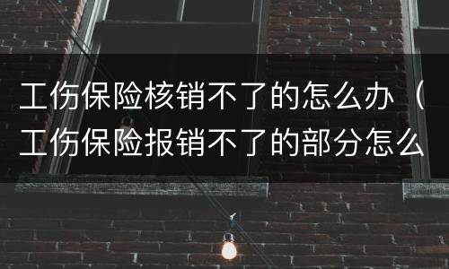 工伤保险核销不了的怎么办（工伤保险报销不了的部分怎么办）