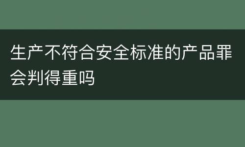 生产不符合安全标准的产品罪会判得重吗
