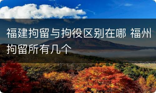 福建拘留与拘役区别在哪 福州拘留所有几个