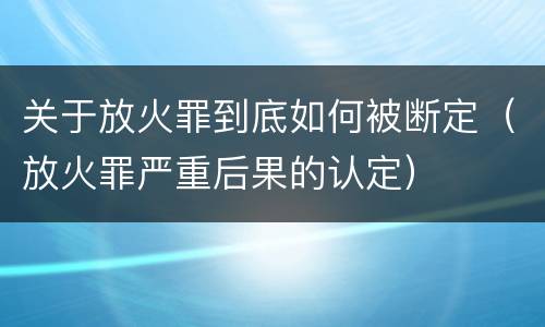 关于放火罪到底如何被断定（放火罪严重后果的认定）