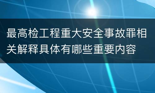 最高检工程重大安全事故罪相关解释具体有哪些重要内容