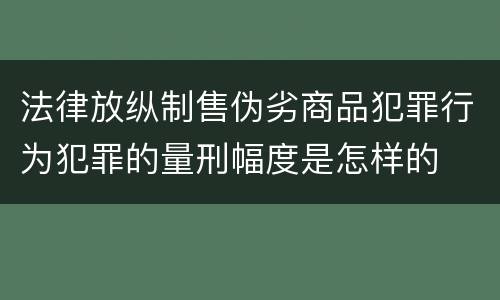 法律放纵制售伪劣商品犯罪行为犯罪的量刑幅度是怎样的