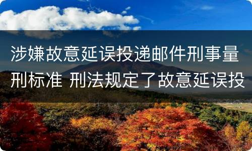 涉嫌故意延误投递邮件刑事量刑标准 刑法规定了故意延误投递邮件罪