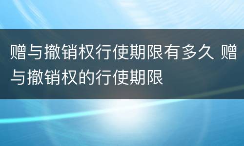 赠与撤销权行使期限有多久 赠与撤销权的行使期限
