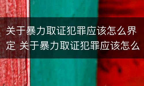 关于暴力取证犯罪应该怎么界定 关于暴力取证犯罪应该怎么界定的