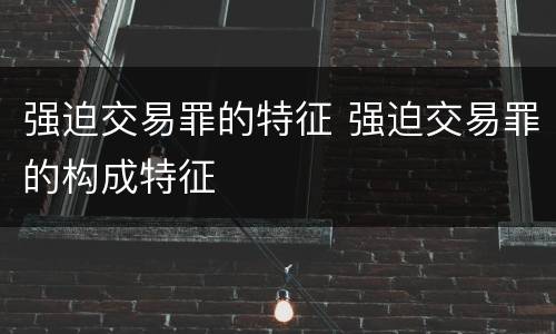 强迫交易罪的特征 强迫交易罪的构成特征