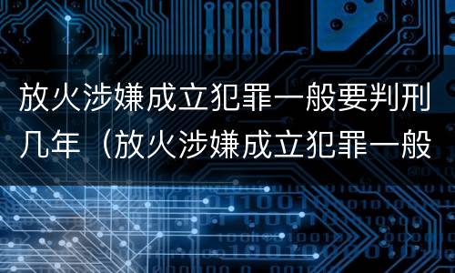放火涉嫌成立犯罪一般要判刑几年（放火涉嫌成立犯罪一般要判刑几年呀）