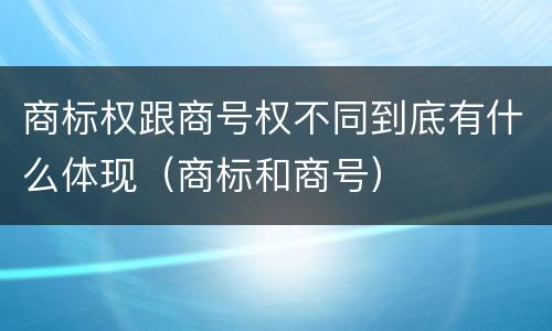 商标权跟商号权不同到底有什么体现（商标和商号）