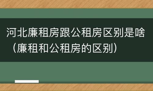 河北廉租房跟公租房区别是啥（廉租和公租房的区别）